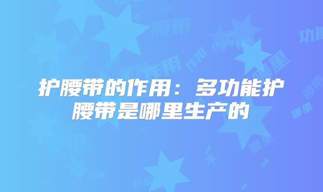 护腰带的作用：多功能护腰带是哪里生产的