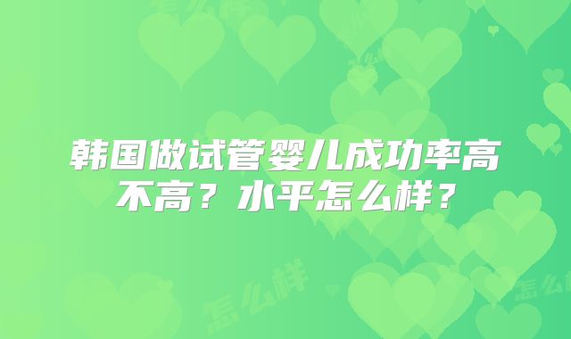 韩国做试管婴儿成功率高不高?水平怎么样?