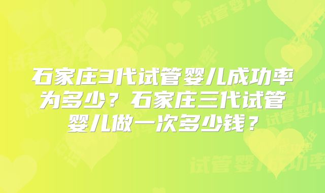 石家庄3代试管婴儿成功率为多少？石家庄三代试管婴儿做一次多少钱？