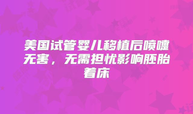 美国试管婴儿移植后喷嚏无害，无需担忧影响胚胎着床
