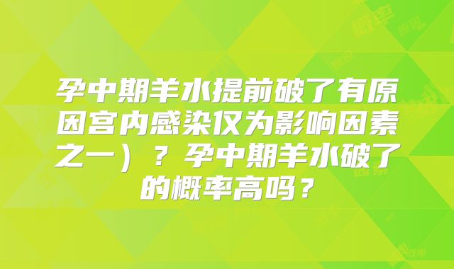 孕中期羊水提前破了有原因宫内感染仅为影响因素之一）？孕中期羊水破了的概率高吗？