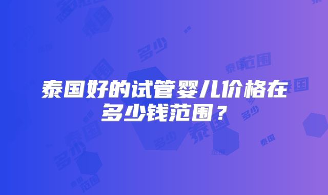泰国好的试管婴儿价格在多少钱范围？