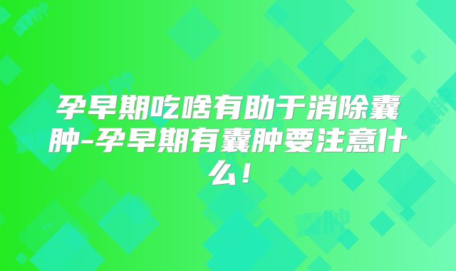 孕早期吃啥有助于消除囊肿-孕早期有囊肿要注意什么!