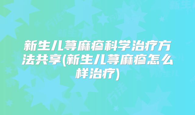 新生儿荨麻疹科学治疗方法共享(新生儿荨麻疹怎么样治疗)