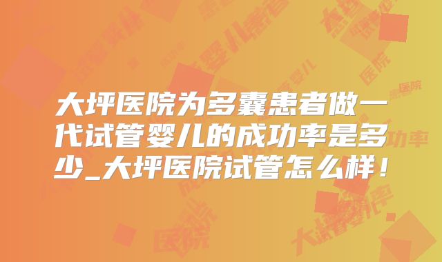 大坪医院为多囊患者做一代试管婴儿的成功率是多少_大坪医院试管怎么样！