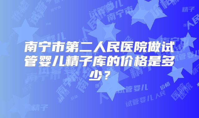 南宁市第二人民医院做试管婴儿精子库的价格是多少？