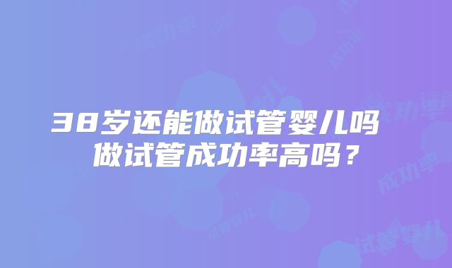 38岁还能做试管婴儿吗 做试管成功率高吗?