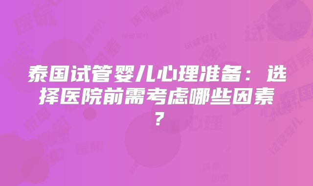 泰国试管婴儿心理准备:选择医院前需考虑哪些因素?