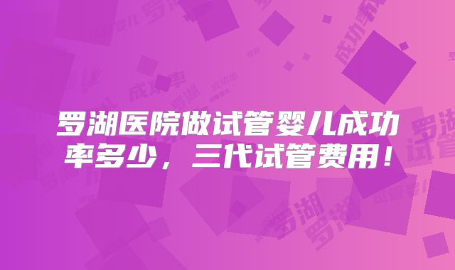罗湖医院做试管婴儿成功率多少，三代试管费用！