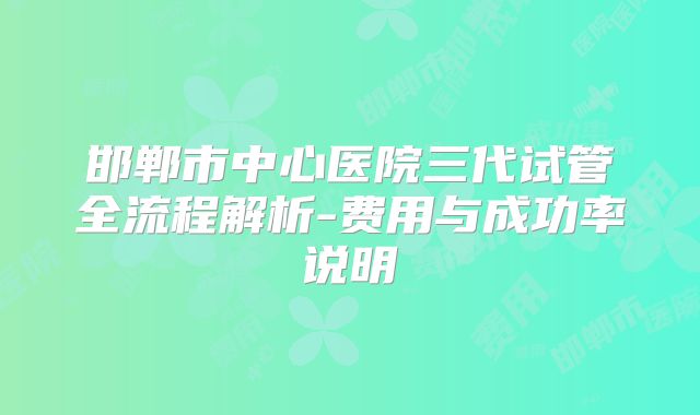 邯郸市中心医院三代试管全流程解析-费用与成功率说明
