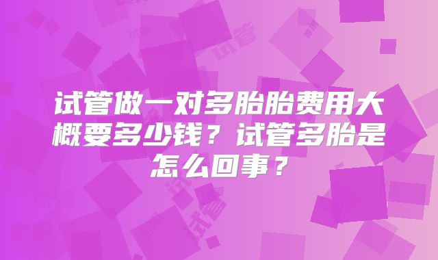 试管做一对多胎胎费用大概要多少钱?试管多胎是怎么回事?