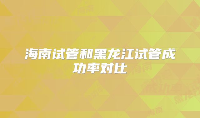 海南试管和黑龙江试管成功率对比