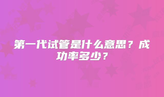 第一代试管是什么意思？成功率多少？