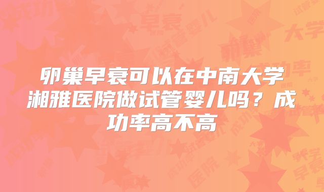 卵巢早衰可以在中南大学湘雅医院做试管婴儿吗？成功率高不高