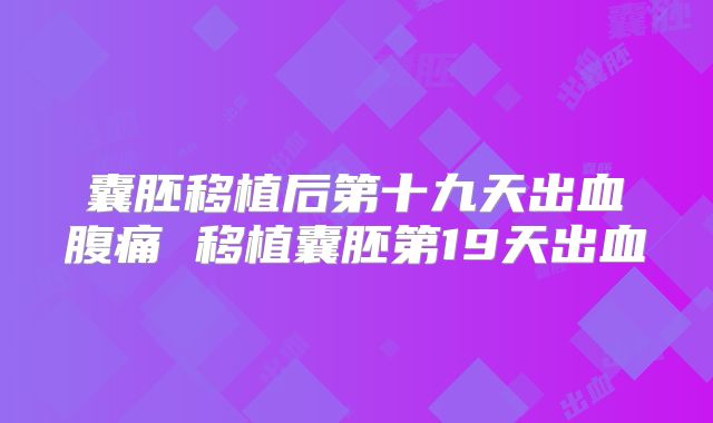 囊胚移植后第十九天出血腹痛 移植囊胚第19天出血