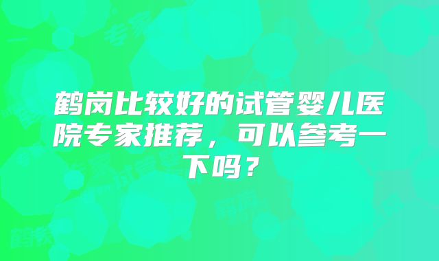 鹤岗比较好的试管婴儿医院专家推荐，可以参考一下吗？
