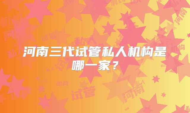 河南三代试管私人机构是哪一家？