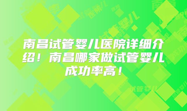 南昌试管婴儿医院详细介绍！南昌哪家做试管婴儿成功率高！