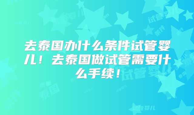 去泰国办什么条件试管婴儿！去泰国做试管需要什么手续！