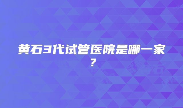 黄石3代试管医院是哪一家？