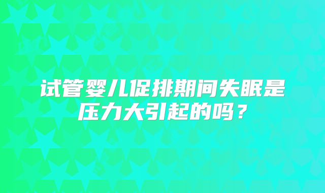 试管婴儿促排期间失眠是压力大引起的吗？