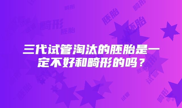 三代试管淘汰的胚胎是一定不好和畸形的吗？