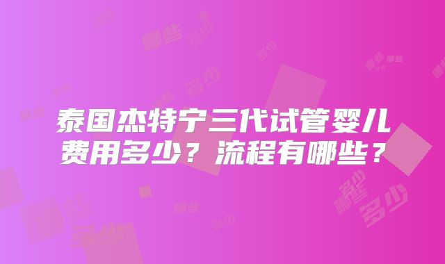 泰国杰特宁三代试管婴儿费用多少？流程有哪些？