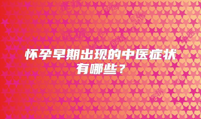 怀孕早期出现的中医症状有哪些？