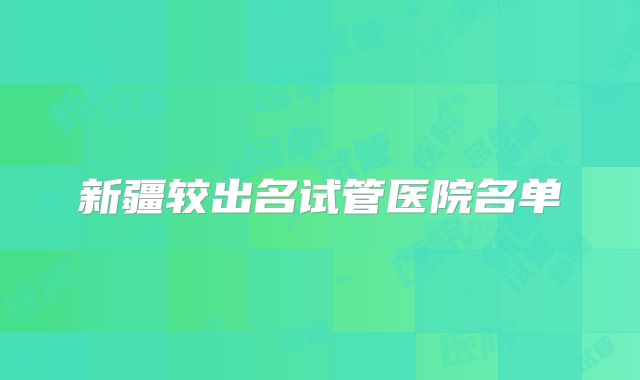 新疆较出名试管医院名单
