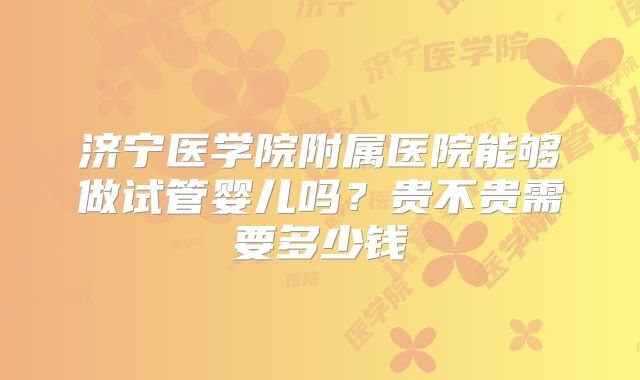 济宁医学院附属医院能够做试管婴儿吗?贵不贵需要多少钱