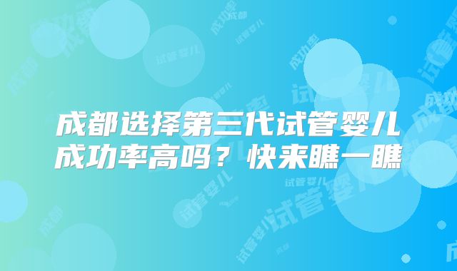 成都选择第三代试管婴儿成功率高吗？快来瞧一瞧