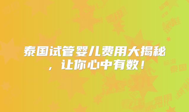 泰国试管婴儿费用大揭秘,让你心中有数!