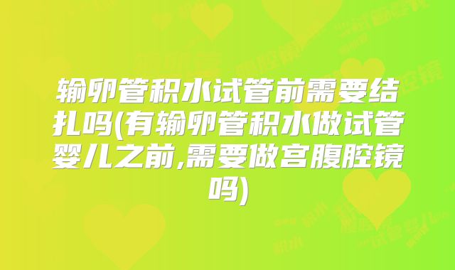 输卵管积水试管前需要结扎吗(有输卵管积水做试管婴儿之前,需要做宫腹腔镜吗)