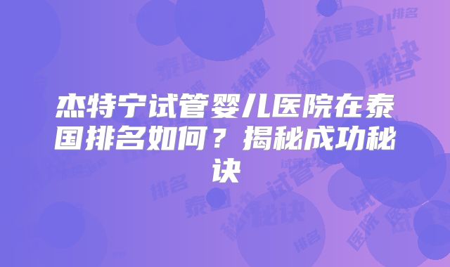 杰特宁试管婴儿医院在泰国排名如何？揭秘成功秘诀