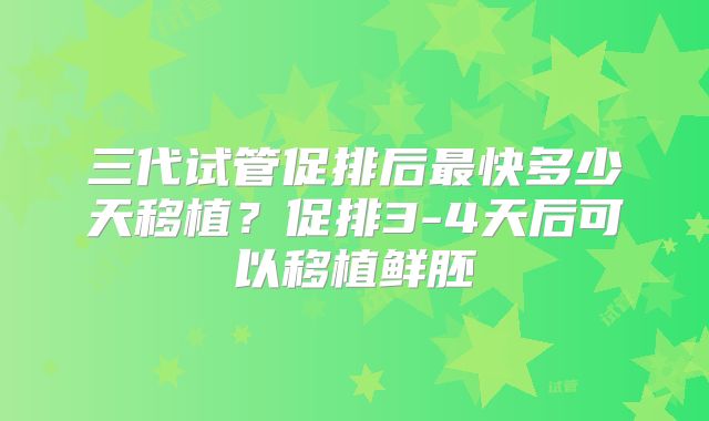 三代试管促排后最快多少天移植？促排3-4天后可以移植鲜胚