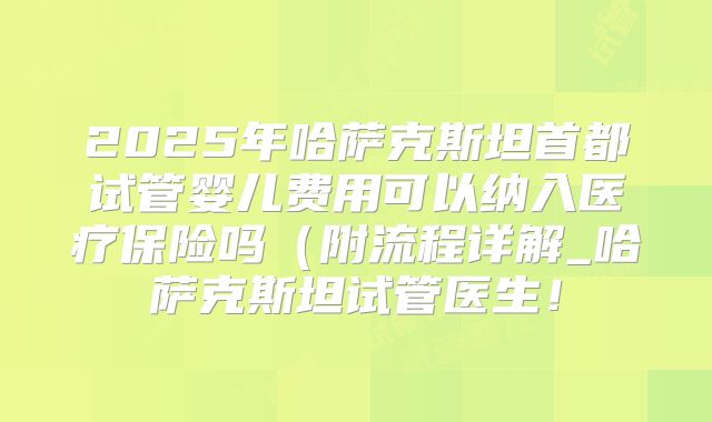 2025年哈萨克斯坦首都试管婴儿费用可以纳入医疗保险吗（附流程详解_哈萨克斯坦试管医生！