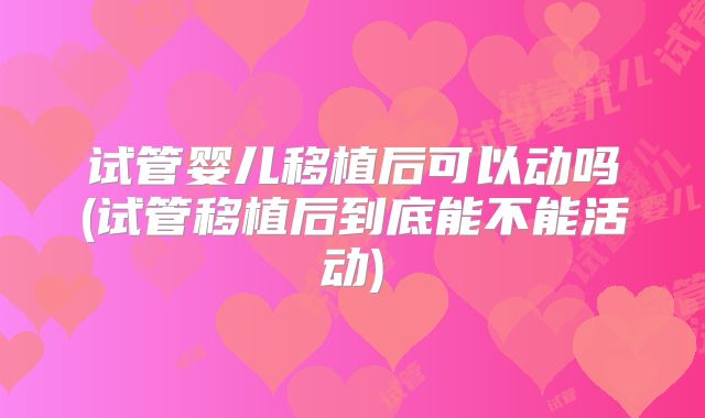 试管婴儿移植后可以动吗(试管移植后到底能不能活动)