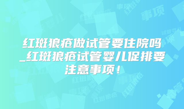 红斑狼疮做试管要住院吗_红斑狼疮试管婴儿促排要注意事项！