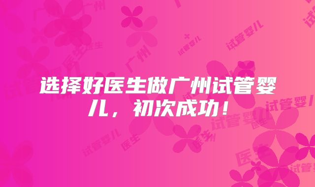 选择好医生做广州试管婴儿，初次成功！