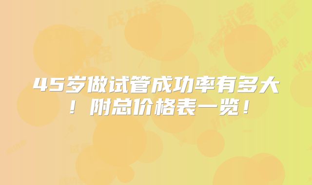45岁做试管成功率有多大！附总价格表一览！