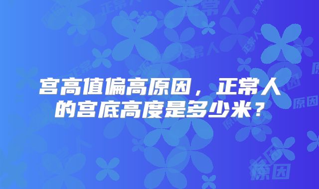 宫高值偏高原因,正常人的宫底高度是多少米?