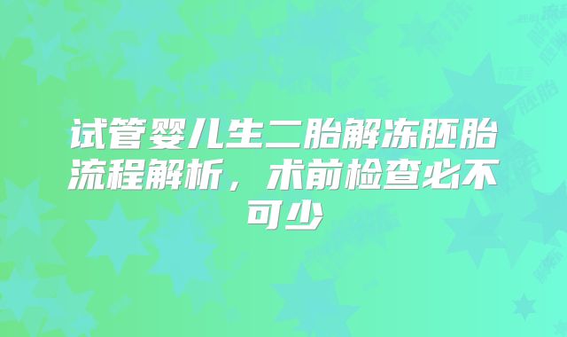 试管婴儿生二胎解冻胚胎流程解析，术前检查必不可少
