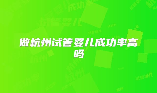 做杭州试管婴儿成功率高吗
