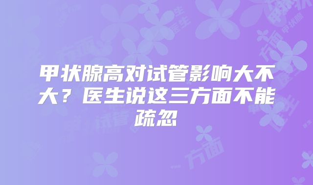 甲状腺高对试管影响大不大？医生说这三方面不能疏忽