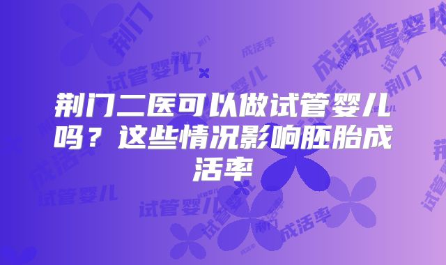 荆门二医可以做试管婴儿吗?这些情况影响胚胎成活率
