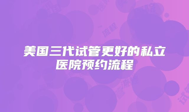 美国三代试管更好的私立医院预约流程
