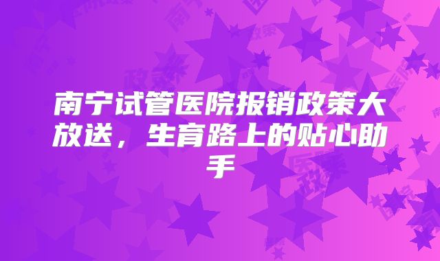 南宁试管医院报销政策大放送，生育路上的贴心助手