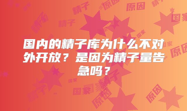 国内的精子库为什么不对外开放？是因为精子量告急吗？