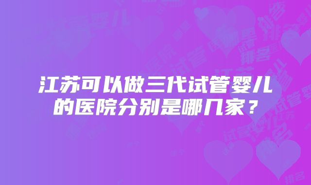 江苏可以做三代试管婴儿的医院分别是哪几家？