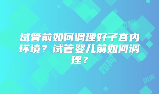 试管前如何调理好子宫内环境？试管婴儿前如何调理？